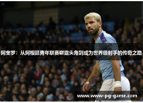 阿奎罗：从阿根廷青年联赛崭露头角到成为世界级射手的传奇之路