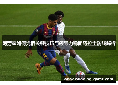 阿劳霍如何凭借关键技巧与领导力稳固乌拉圭防线解析