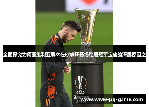 全面探究为何塞维利亚屡次在欧联杯赛场稳居冠军宝座的深层原因之