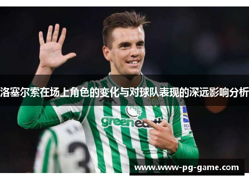洛塞尔索在场上角色的变化与对球队表现的深远影响分析