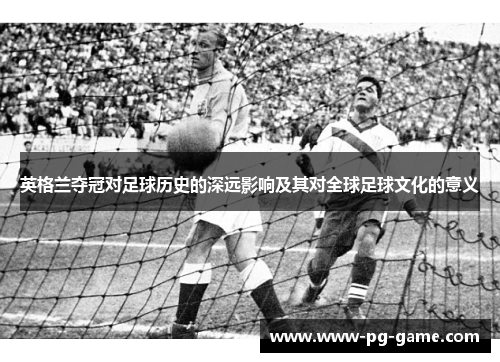 英格兰夺冠对足球历史的深远影响及其对全球足球文化的意义