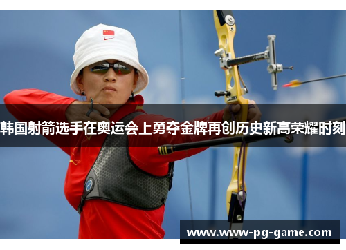 韩国射箭选手在奥运会上勇夺金牌再创历史新高荣耀时刻