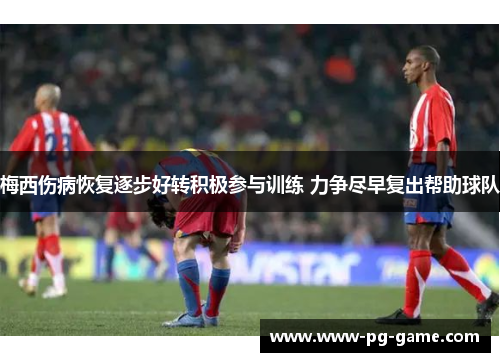 梅西伤病恢复逐步好转积极参与训练 力争尽早复出帮助球队