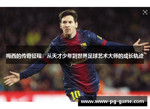 梅西的传奇征程:从天才少年到世界足球艺术大师的成长轨迹 梅西的传奇征程:从天才少年到世界足球艺术大师的成长轨迹