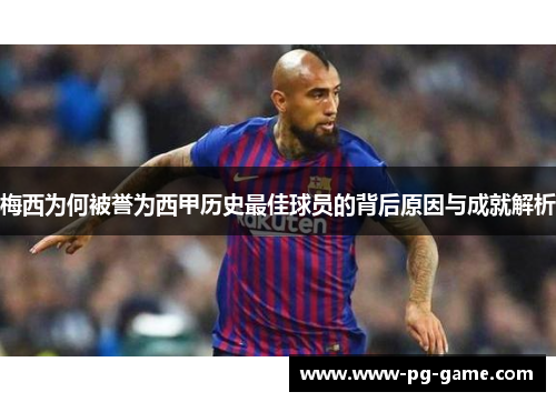 梅西为何被誉为西甲历史最佳球员的背后原因与成就解析