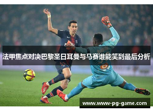 法甲焦点对决巴黎圣日耳曼与马赛谁能笑到最后分析