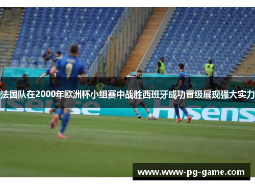 法国队在2000年欧洲杯小组赛中战胜西班牙成功晋级展现强大实力