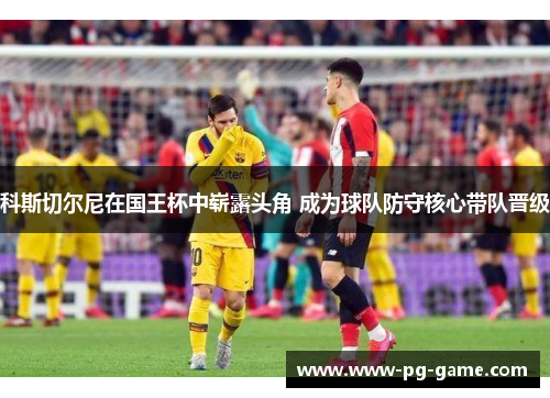 科斯切尔尼在国王杯中崭露头角 成为球队防守核心带队晋级