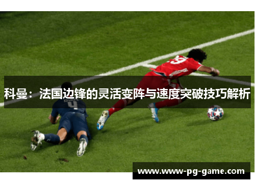 科曼：法国边锋的灵活变阵与速度突破技巧解析
