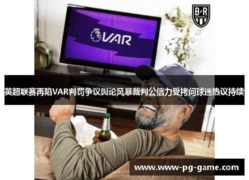英超联赛再陷VAR判罚争议舆论风暴裁判公信力受拷问球迷热议持续